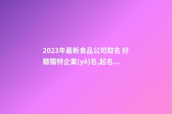 2023年最新食品公司取名 好聽獨特企業(yè)名,起名之家-第1張-公司起名-玄機派